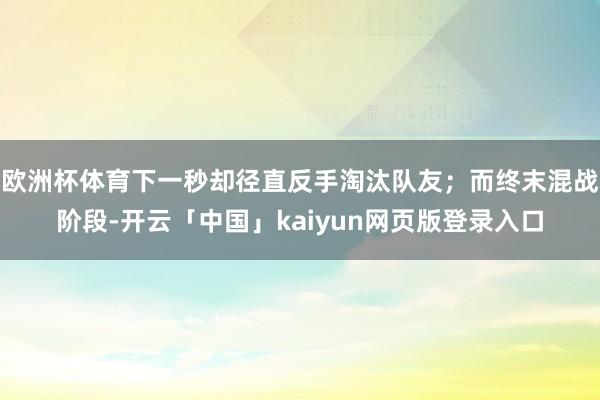欧洲杯体育下一秒却径直反手淘汰队友；而终末混战阶段-开云「中国」kaiyun网页版登录入口