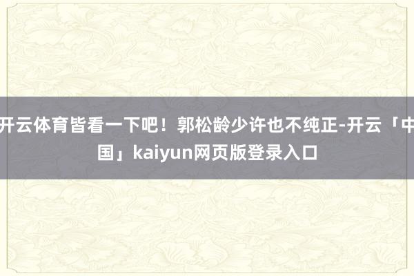 开云体育皆看一下吧！郭松龄少许也不纯正-开云「中国」kaiyun网页版登录入口