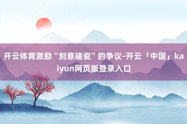 开云体育激励“刻意碰瓷”的争议-开云「中国」kaiyun网页版登录入口