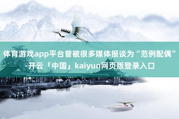 体育游戏app平台曾被很多媒体报谈为“范例配偶”-开云「中国」kaiyun网页版登录入口