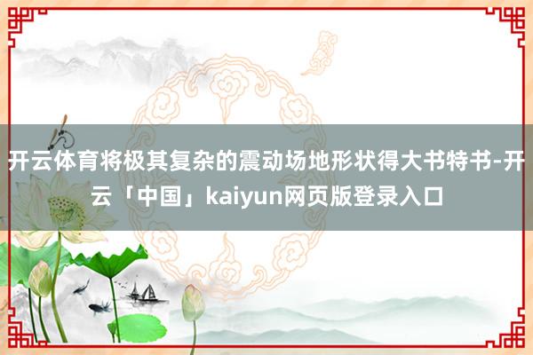 开云体育将极其复杂的震动场地形状得大书特书-开云「中国」kaiyun网页版登录入口