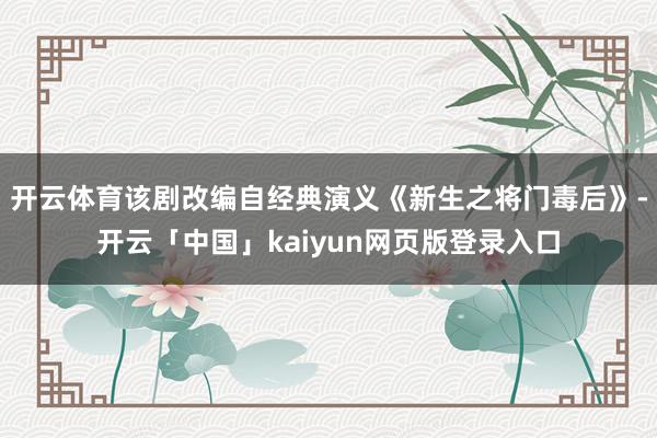 开云体育该剧改编自经典演义《新生之将门毒后》-开云「中国」kaiyun网页版登录入口