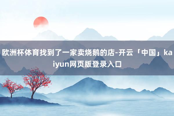 欧洲杯体育找到了一家卖烧鹅的店-开云「中国」kaiyun网页版登录入口