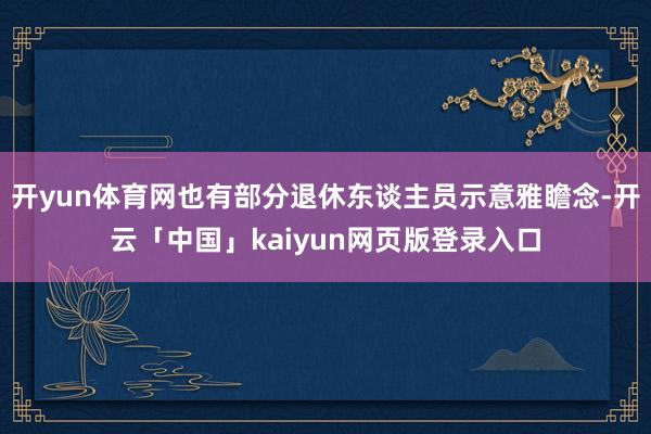 开yun体育网也有部分退休东谈主员示意雅瞻念-开云「中国」kaiyun网页版登录入口