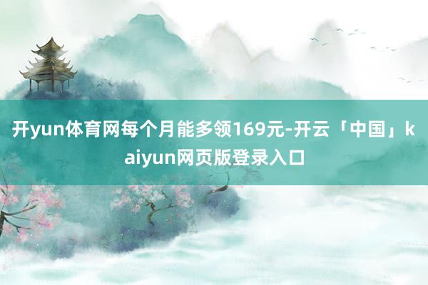 开yun体育网每个月能多领169元-开云「中国」kaiyun网页版登录入口