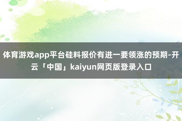 体育游戏app平台硅料报价有进一要领涨的预期-开云「中国」kaiyun网页版登录入口