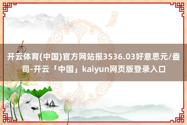开云体育(中国)官方网站报3536.03好意思元/盎司-开云「中国」kaiyun网页版登录入口