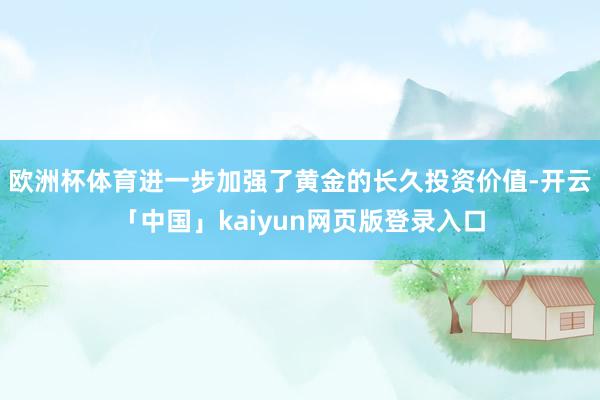 欧洲杯体育进一步加强了黄金的长久投资价值-开云「中国」kaiyun网页版登录入口