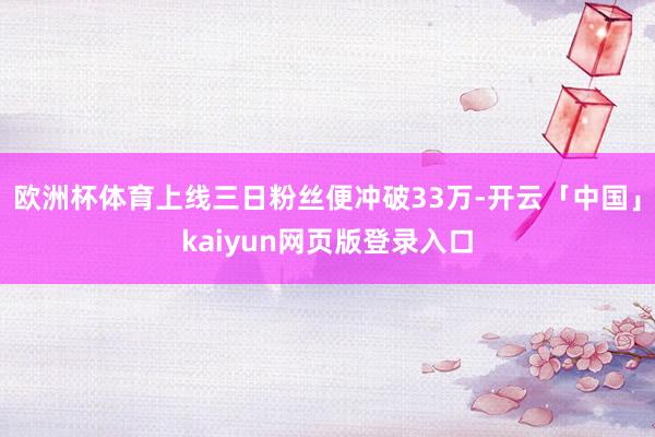 欧洲杯体育上线三日粉丝便冲破33万-开云「中国」kaiyun网页版登录入口