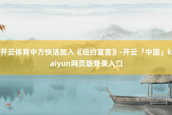 开云体育中方快活加入《纽约宣言》-开云「中国」kaiyun网页版登录入口