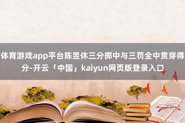体育游戏app平台陈昱休三分掷中与三罚全中贯穿得分-开云「中国」kaiyun网页版登录入口