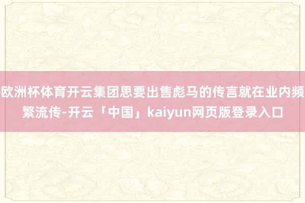 欧洲杯体育开云集团思要出售彪马的传言就在业内频繁流传-开云「中国」kaiyun网页版登录入口
