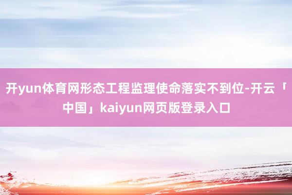 开yun体育网形态工程监理使命落实不到位-开云「中国」kaiyun网页版登录入口