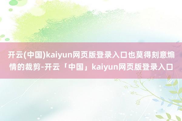 开云(中国)kaiyun网页版登录入口也莫得刻意煽情的裁剪-开云「中国」kaiyun网页版登录入口