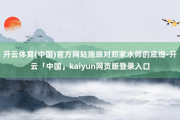 开云体育(中国)官方网站施琅对郑家水师的底细-开云「中国」kaiyun网页版登录入口