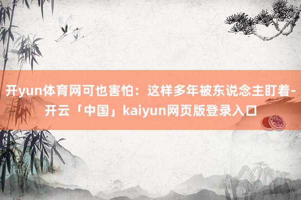 开yun体育网可也害怕：这样多年被东说念主盯着-开云「中国」kaiyun网页版登录入口