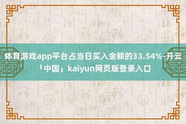 体育游戏app平台占当日买入金额的33.54%-开云「中国」kaiyun网页版登录入口