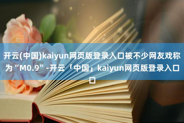 开云(中国)kaiyun网页版登录入口被不少网友戏称为“M0.9”-开云「中国」kaiyun网页版登录入口
