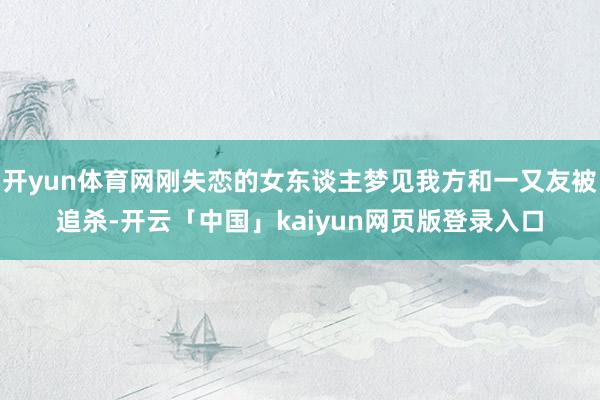 开yun体育网刚失恋的女东谈主梦见我方和一又友被追杀-开云「中国」kaiyun网页版登录入口