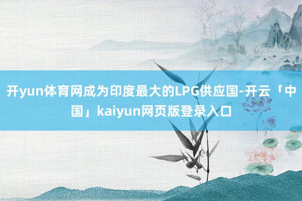 开yun体育网成为印度最大的LPG供应国-开云「中国」kaiyun网页版登录入口