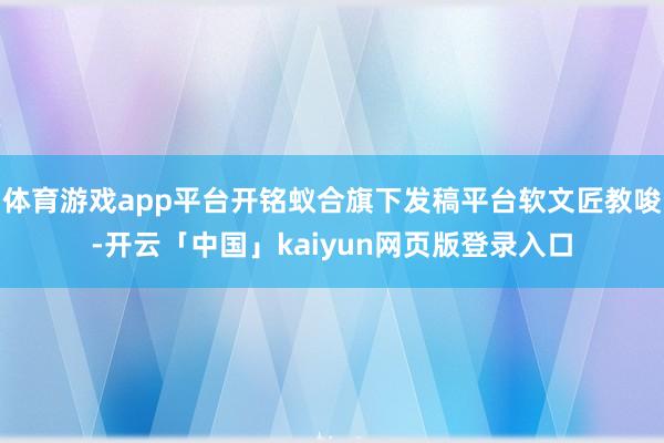 体育游戏app平台开铭蚁合旗下发稿平台软文匠教唆-开云「中国」kaiyun网页版登录入口
