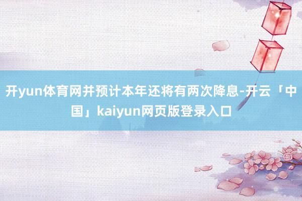 开yun体育网并预计本年还将有两次降息-开云「中国」kaiyun网页版登录入口