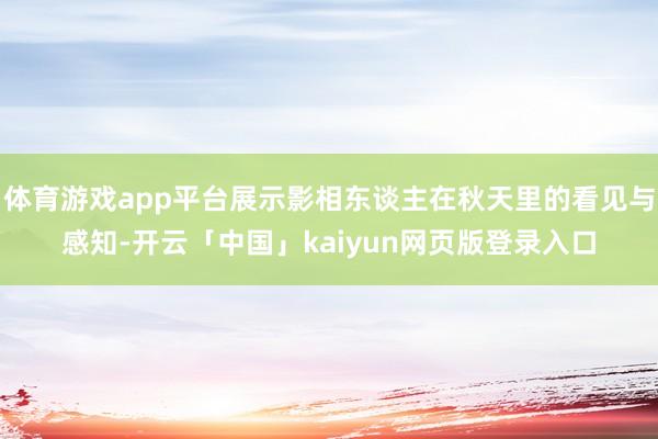 体育游戏app平台展示影相东谈主在秋天里的看见与感知-开云「中国」kaiyun网页版登录入口