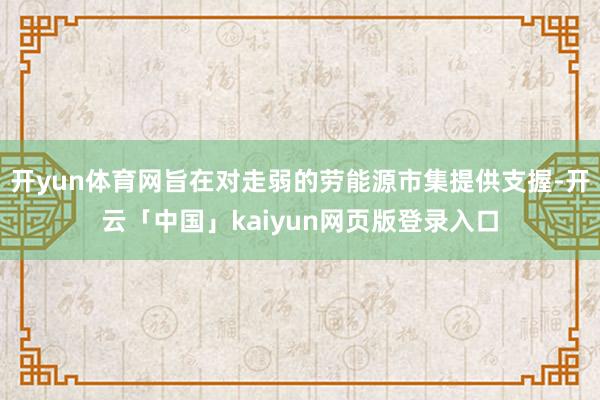 开yun体育网旨在对走弱的劳能源市集提供支握-开云「中国」kaiyun网页版登录入口
