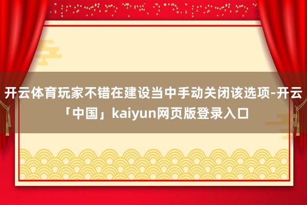 开云体育玩家不错在建设当中手动关闭该选项-开云「中国」kaiyun网页版登录入口