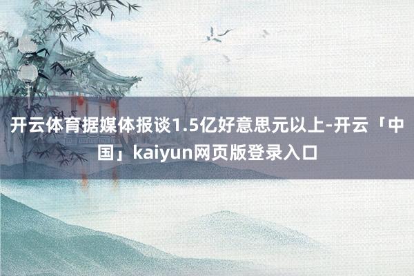 开云体育据媒体报谈1.5亿好意思元以上-开云「中国」kaiyun网页版登录入口
