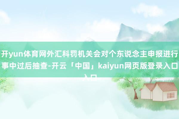 开yun体育网外汇科罚机关会对个东说念主申报进行事中过后抽查-开云「中国」kaiyun网页版登录入口