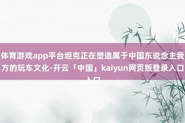 体育游戏app平台坦克正在塑造属于中国东说念主我方的玩车文化-开云「中国」kaiyun网页版登录入口