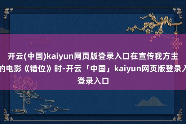 开云(中国)kaiyun网页版登录入口在宣传我方主演的电影《错位》时-开云「中国」kaiyun网页版登录入口