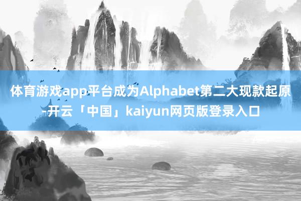 体育游戏app平台成为Alphabet第二大现款起原-开云「中国」kaiyun网页版登录入口
