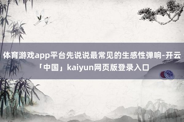 体育游戏app平台先说说最常见的生感性弹响-开云「中国」kaiyun网页版登录入口