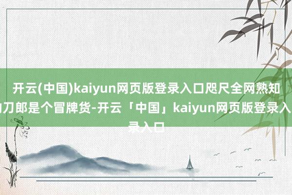 开云(中国)kaiyun网页版登录入口咫尺全网熟知的刀郎是个冒牌货-开云「中国」kaiyun网页版登录入口
