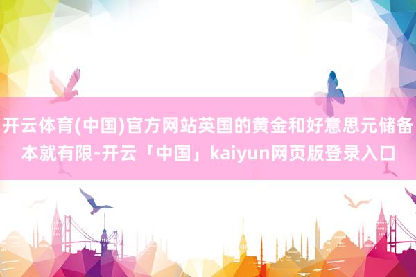 开云体育(中国)官方网站英国的黄金和好意思元储备本就有限-开云「中国」kaiyun网页版登录入口
