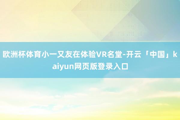 欧洲杯体育小一又友在体验VR名堂-开云「中国」kaiyun网页版登录入口