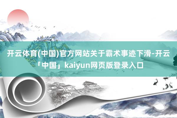 开云体育(中国)官方网站 关于霸术事迹下滑-开云「中国」kaiyun网页版登录入口