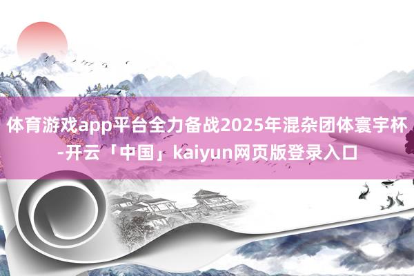 体育游戏app平台全力备战2025年混杂团体寰宇杯-开云「中国」kaiyun网页版登录入口