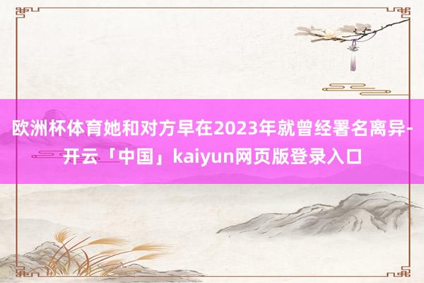 欧洲杯体育她和对方早在2023年就曾经署名离异-开云「中国」kaiyun网页版登录入口