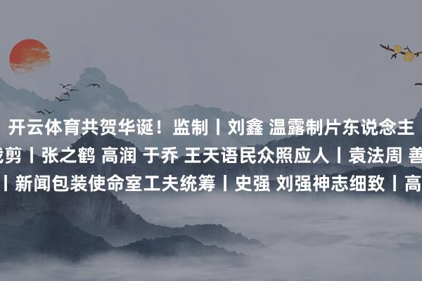 开云体育共贺华诞！监制丨刘鑫 温露制片东说念主丨王薇策动丨樊嘉晨裁剪丨张之鹤 高润 于乔 王天语民众照应人丨袁法周 善僖书道丨董倚桥承制丨新闻包装使命室工夫统筹丨史强 刘强神志细致丨高志明 曹勇制作丨李玉凯 刘政昊音乐丨刘永集合出品丨文化和旅游部非物资文化遗产司-开云「中国」kaiyun网页版登录入口